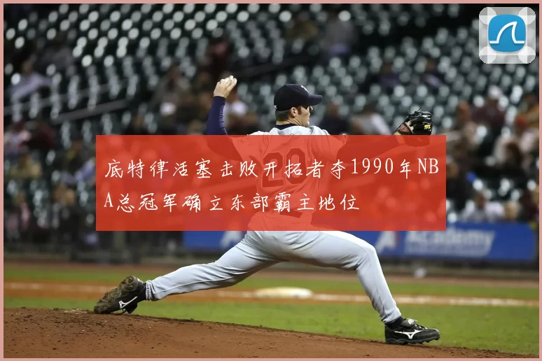 底特律活塞击败开拓者夺1990年NBA总冠军确立东部霸主地位
