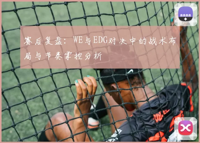 赛后复盘：WE与EDG对决中的战术布局与节奏掌控分析