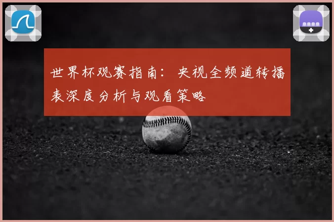 世界杯观赛指南：央视全频道转播表深度分析与观看策略