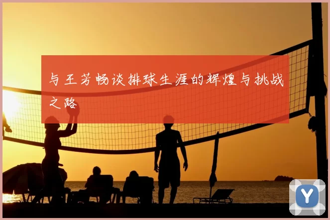 与王芳畅谈排球生涯的辉煌与挑战之路