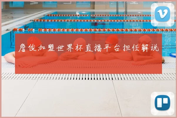詹俊加盟世界杯直播平台担任解说