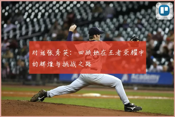 对话张秀英：回顾她在王者荣耀中的辉煌与挑战之路