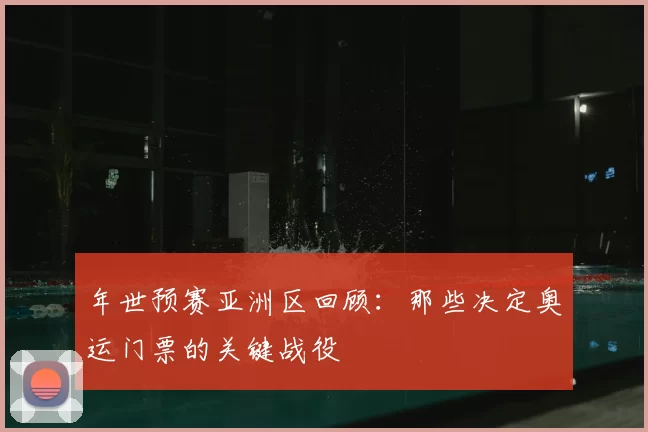 年世预赛亚洲区回顾：那些决定奥运门票的关键战役