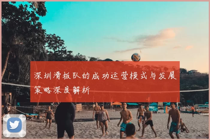 深圳滑板队的成功运营模式与发展策略深度解析