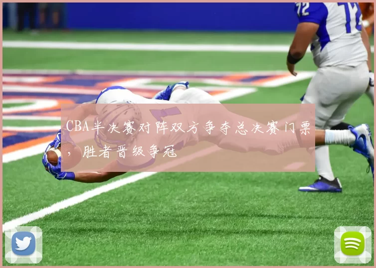 CBA半决赛对阵双方争夺总决赛门票,胜者晋级争冠