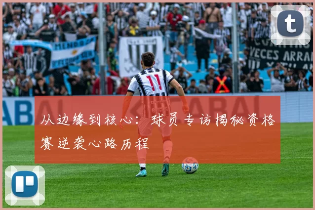 从边缘到核心：球员专访揭秘资格赛逆袭心路历程