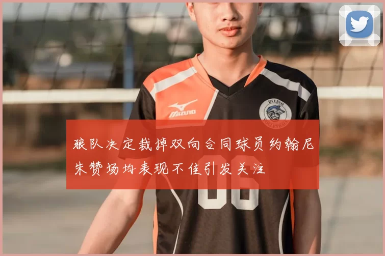 狼队决定裁掉双向合同球员约翰尼朱赞场均表现不佳引发关注