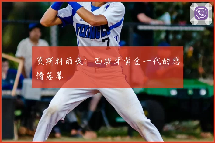 莫斯科雨夜：西班牙黄金一代的悲情落幕