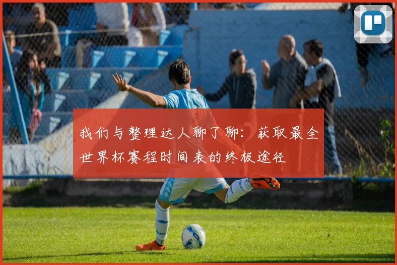 我们与整理达人聊了聊:获取最全世界杯赛程时间表的终极途径