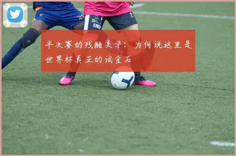 半决赛的残酷美学：为何说这里是世界杯真正的试金石