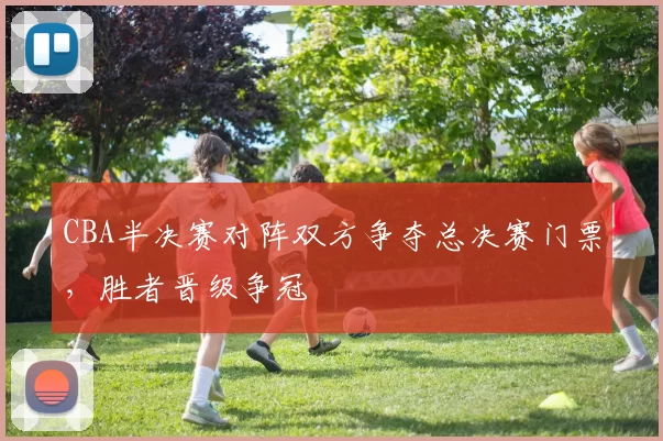 CBA半决赛对阵双方争夺总决赛门票，胜者晋级争冠