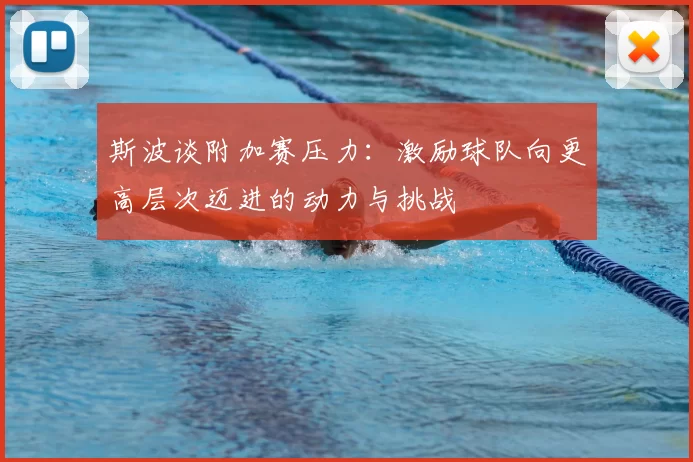 斯波谈附加赛压力：激励球队向更高层次迈进的动力与挑战