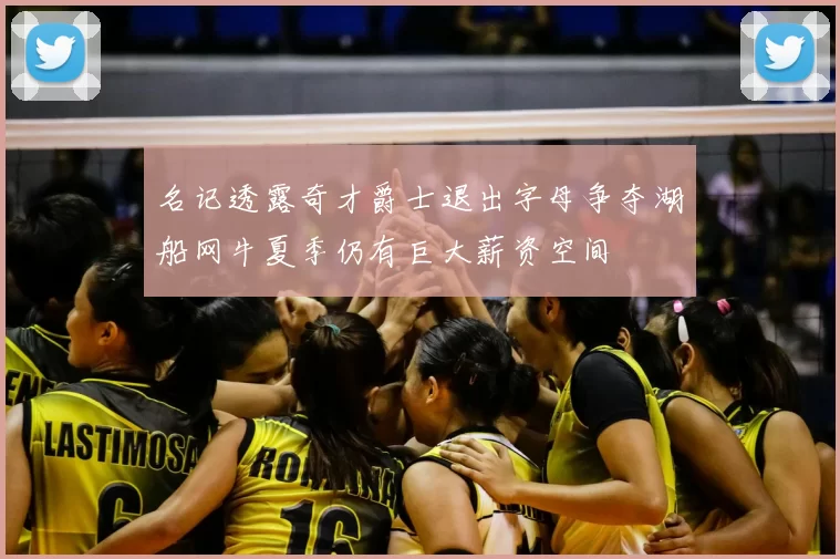 名记透露奇才爵士退出字母争夺湖船网牛夏季仍有巨大薪资空间